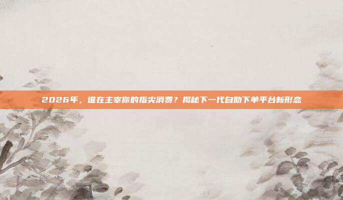 2026年,谁在主宰你的指尖消费?揭秘下一代自助下单平台新形态