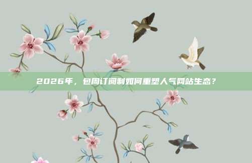 2026年,包周订阅制如何重塑人气网站生态?