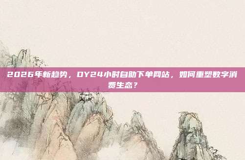 2026年新趋势,DY24小时自助下单网站,如何重塑数字消费生态?