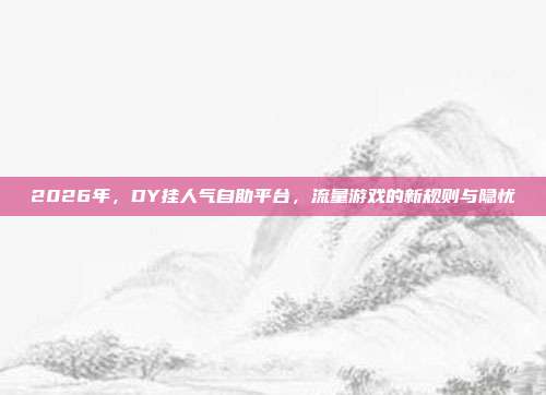 2026年，DY挂人气自助平台，流量游戏的新规则与隐忧