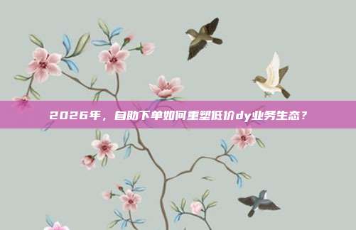 2026年,自助下单如何重塑低价dy业务生态?