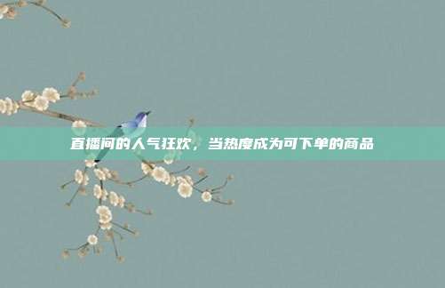 直播间的人气狂欢，当热度成为可下单的商品