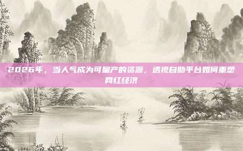 2026年,当人气成为可量产的资源,透视自助平台如何重塑网红经济