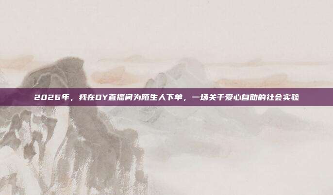 2026年,我在DY直播间为陌生人下单,一场关于爱心自助的社会实验