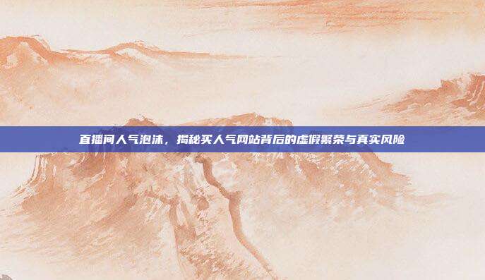 直播间人气泡沫，揭秘买人气网站背后的虚假繁荣与真实风险