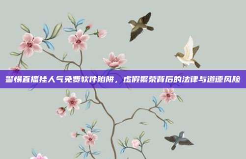 警惕直播挂人气免费软件陷阱,虚假繁荣背后的法律与道德风险