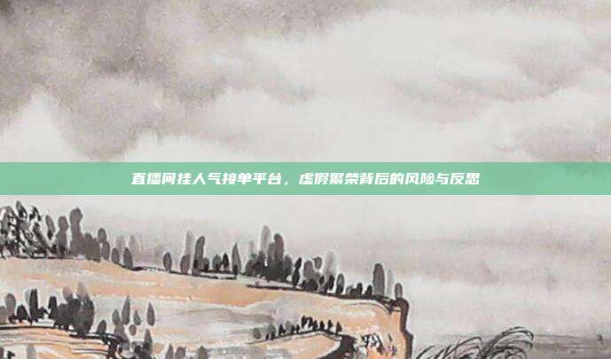 直播间挂人气接单平台，虚假繁荣背后的风险与反思