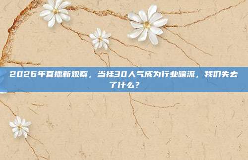 2026年直播新观察，当挂30人气成为行业暗流，我们失去了什么？