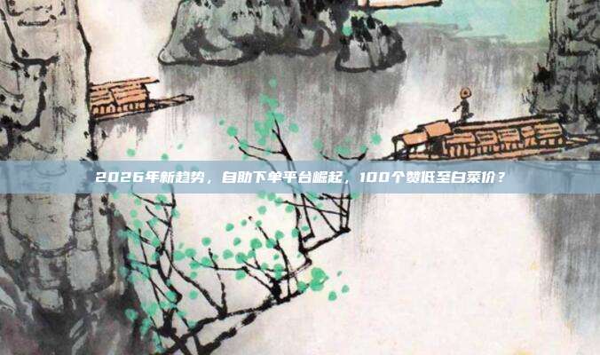 2026年新趋势，自助下单平台崛起，100个赞低至白菜价？
