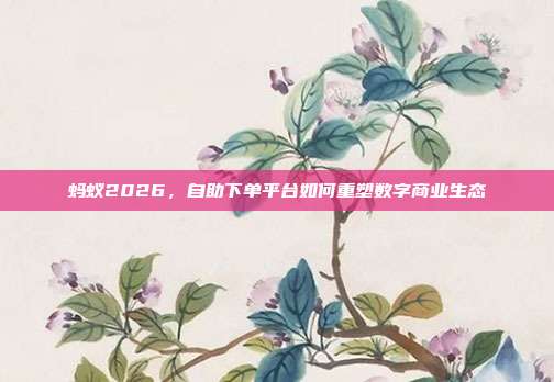 蚂蚁2026，自助下单平台如何重塑数字商业生态