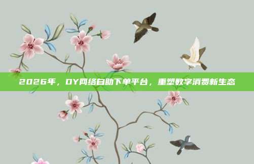 2026年，DY网络自助下单平台，重塑数字消费新生态