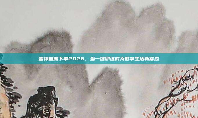 雷神自助下单2026,当一键即达成为数字生活新常态