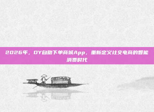 2026年,DY自助下单商城App,重新定义社交电商的智能消费时代