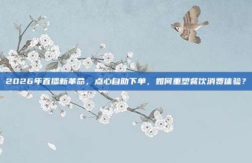 2026年直播新革命，点心自助下单，如何重塑餐饮消费体验？