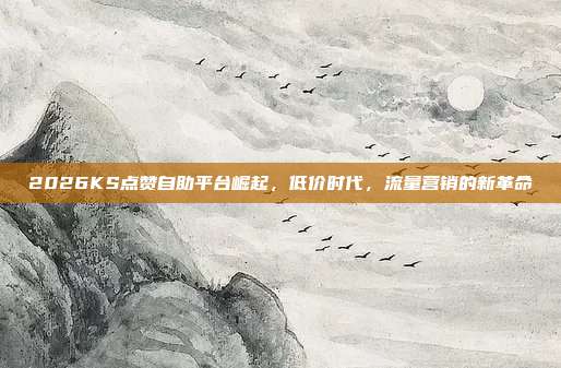 2026KS点赞自助平台崛起，低价时代，流量营销的新革命