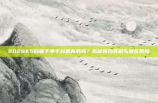 2026KS自助下单平台是真的吗？揭秘背后真相与潜在风险