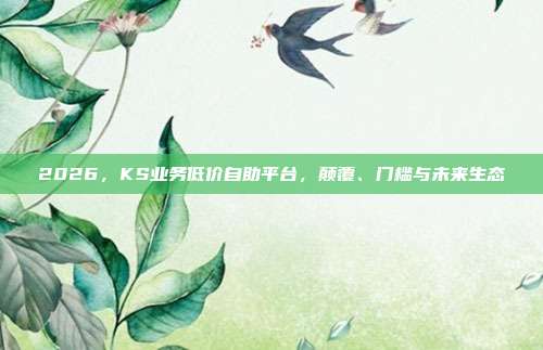 2026，KS业务低价自助平台，颠覆、门槛与未来生态