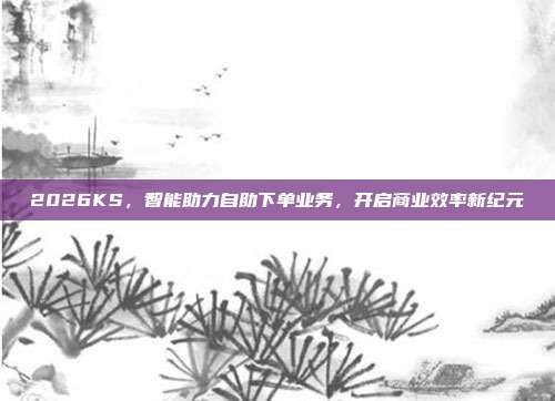 2026KS,智能助力自助下单业务,开启商业效率新纪元