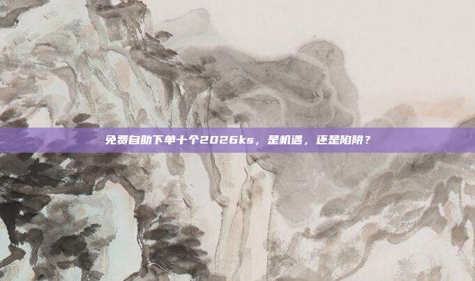 免费自助下单十个2026ks,是机遇,还是陷阱?