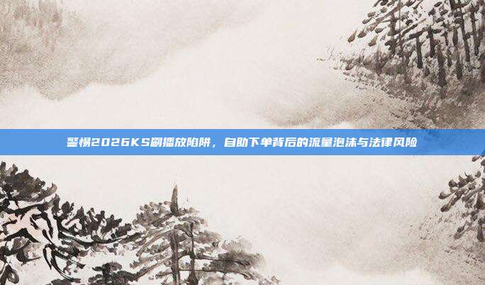 警惕2026KS刷播放陷阱,自助下单背后的流量泡沫与法律风险