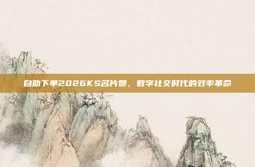 自助下单2026KS名片赞,数字社交时代的效率革命