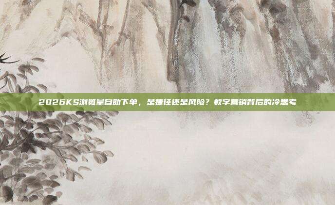 2026KS浏览量自助下单,是捷径还是风险?数字营销背后的冷思考