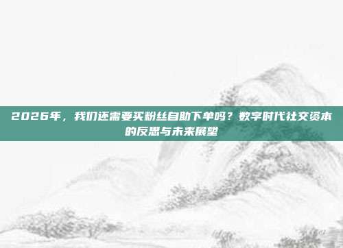 2026年,我们还需要买粉丝自助下单吗?数字时代社交资本的反思与未来展望