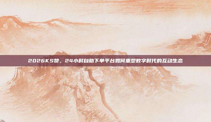 2026KS赞,24小时自助下单平台如何重塑数字时代的互动生态