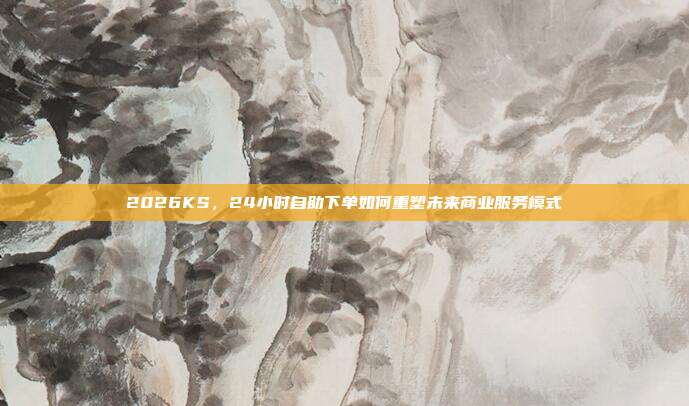 2026KS,24小时自助下单如何重塑未来商业服务模式