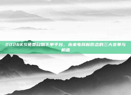 2026KS免费自助下单平台,未来电商新形态的三大变革与机遇