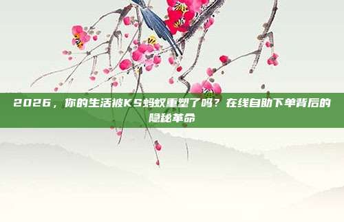 2026,你的生活被KS蚂蚁重塑了吗?在线自助下单背后的隐秘革命