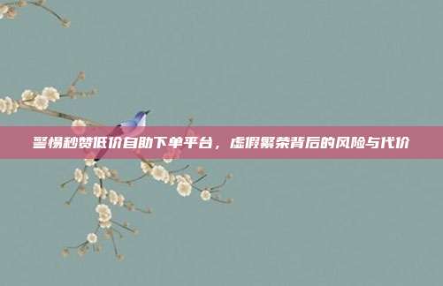 警惕秒赞低价自助下单平台,虚假繁荣背后的风险与代价