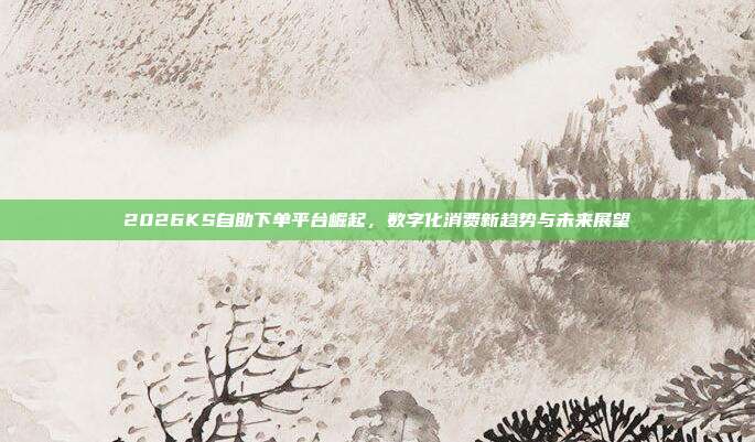 2026KS自助下单平台崛起,数字化消费新趋势与未来展望