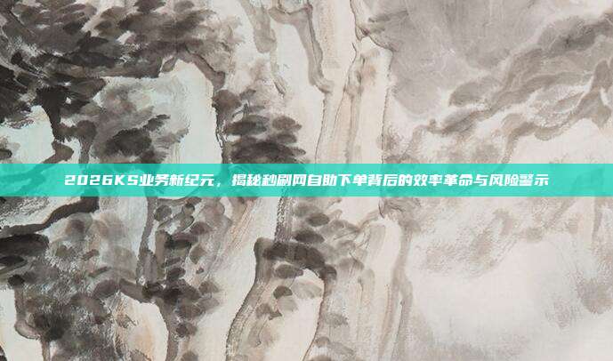 2026KS业务新纪元,揭秘秒刷网自助下单背后的效率革命与风险警示