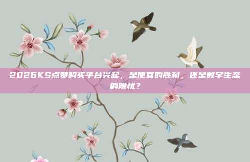 2026KS点赞购买平台兴起,是便宜的胜利,还是数字生态的隐忧?