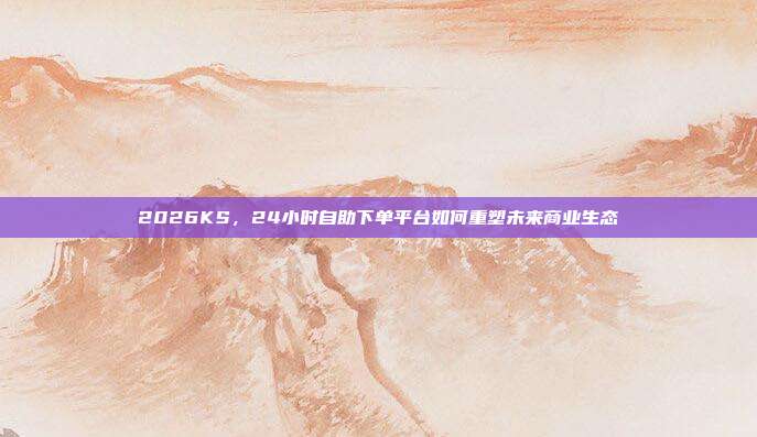 2026KS,24小时自助下单平台如何重塑未来商业生态