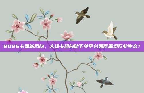 2026卡盟新风向,大叔卡盟自助下单平台如何重塑行业生态?
