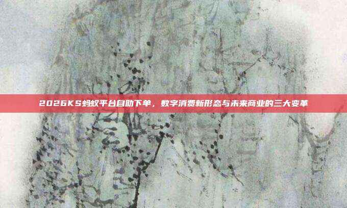 2026KS蚂蚁平台自助下单,数字消费新形态与未来商业的三大变革