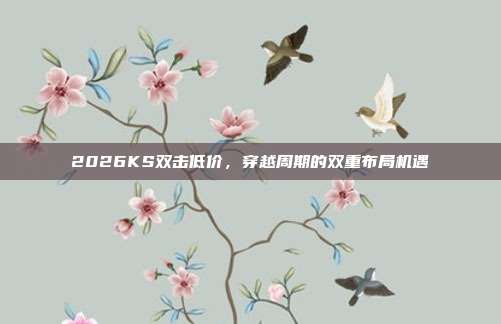 2026KS双击低价,穿越周期的双重布局机遇