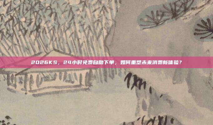 2026KS,24小时免费自助下单,如何重塑未来消费新体验?