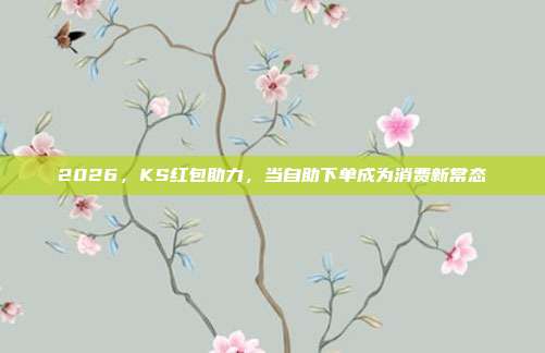 2026,KS红包助力,当自助下单成为消费新常态