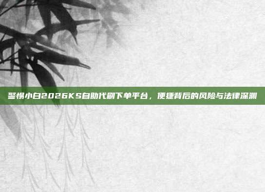 警惕小白2026KS自助代刷下单平台,便捷背后的风险与法律深渊
