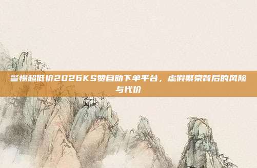 警惕超低价2026KS赞自助下单平台，虚假繁荣背后的风险与代价