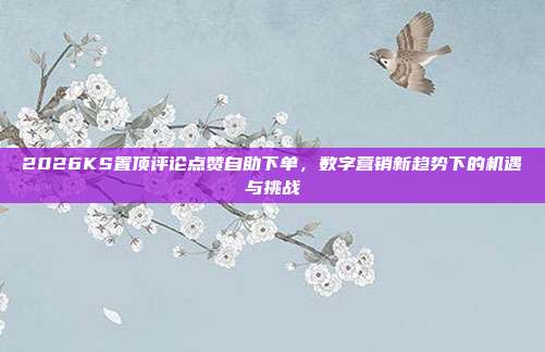 2026KS置顶评论点赞自助下单，数字营销新趋势下的机遇与挑战