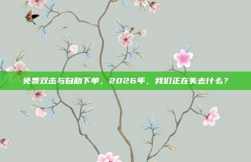 免费双击与自助下单,2026年,我们正在失去什么?