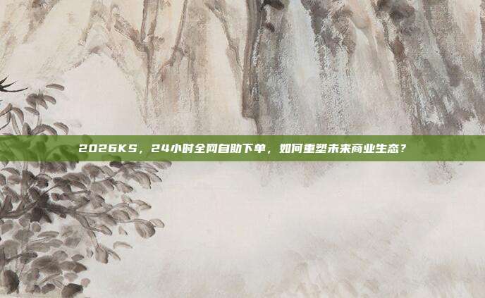 2026KS,24小时全网自助下单,如何重塑未来商业生态?