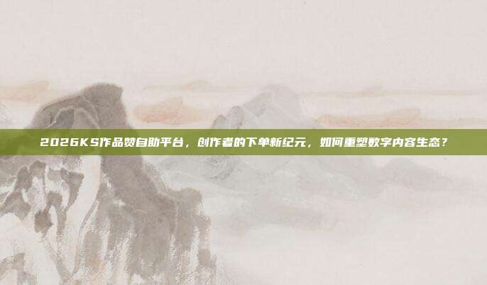 2026KS作品赞自助平台,创作者的下单新纪元,如何重塑数字内容生态?