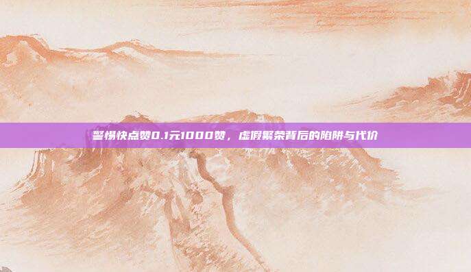 警惕快点赞0.1元1000赞,虚假繁荣背后的陷阱与代价
