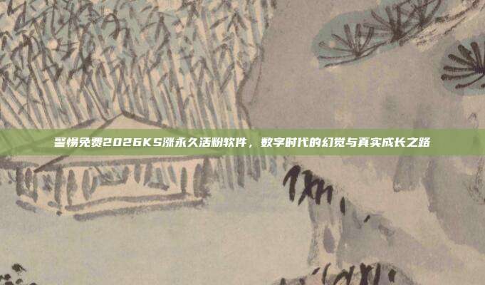 警惕免费2026KS涨永久活粉软件,数字时代的幻觉与真实成长之路