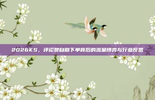 2026KS，评论赞自助下单背后的流量博弈与行业反思